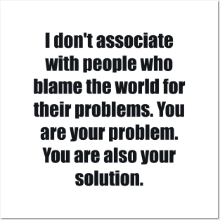 I don't associate with people who blame the world for their problems. You are your problem. You are also your solution Posters and Art